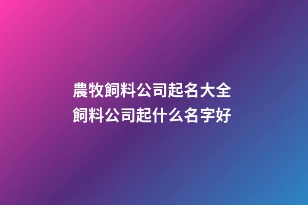 農牧飼料公司起名大全 飼料公司起什么名字好-第1張-公司起名-玄機派